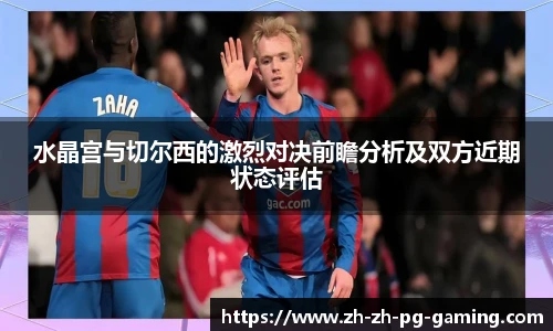 水晶宫与切尔西的激烈对决前瞻分析及双方近期状态评估